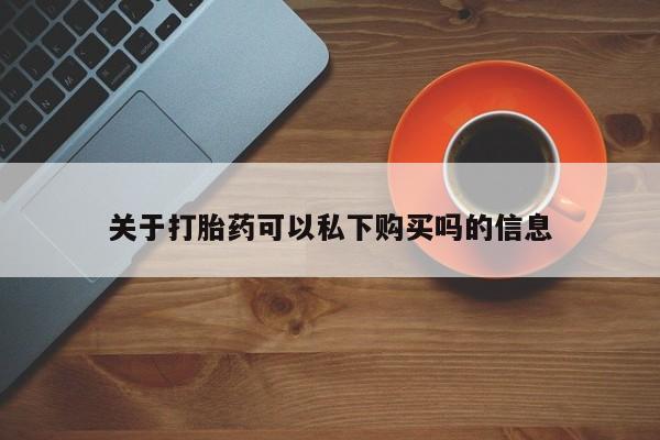 打胎药有私人买的吗关于打胎药可以私下购买吗的信息
