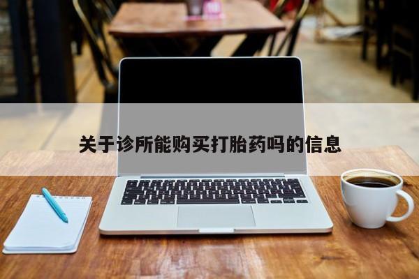 打胎药有私人买的吗关于诊所能购买打胎药吗的信息