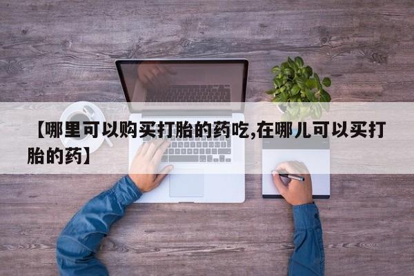 打胎药有私人买的吗【哪里可以购买打胎的药吃,在哪儿可以买打胎的药】