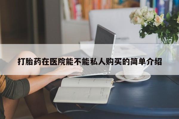 打胎药有私人买的吗打胎药在医院能不能私人购买的简单介绍