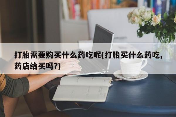 打胎药有私人买的吗打胎需要购买什么药吃呢(打胎买什么药吃,药店给买吗?)