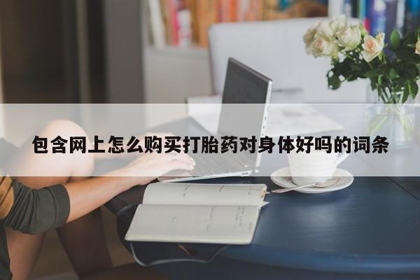 打胎药有私人买的吗包含网上怎么购买打胎药对身体好吗的词条