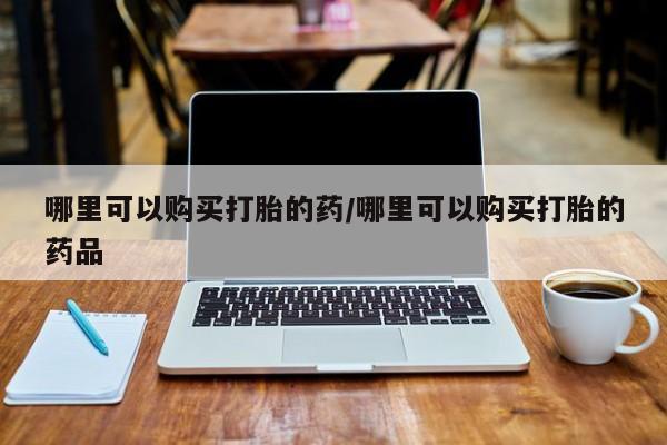 打胎药有私人买的吗哪里可以购买打胎的药/哪里可以购买打胎的药品