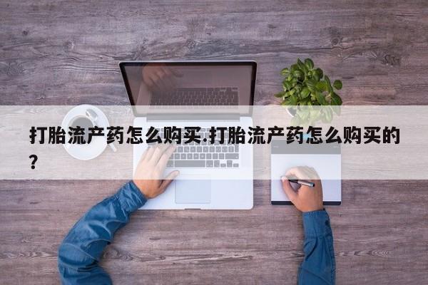 打胎药有私人买的吗打胎流产药怎么购买.打胎流产药怎么购买的？